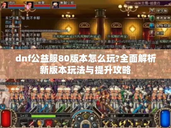 dnf公益服80版本怎么玩?全面解析新版本玩法与提升攻略