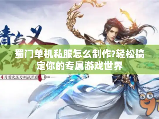 蜀门单机私服怎么制作?轻松搞定你的专属游戏世界