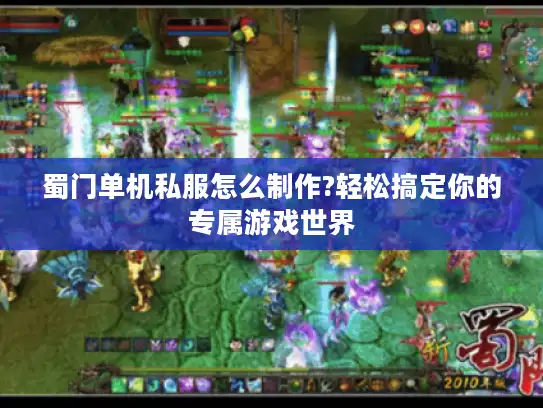 蜀门单机私服怎么制作?轻松搞定你的专属游戏世界