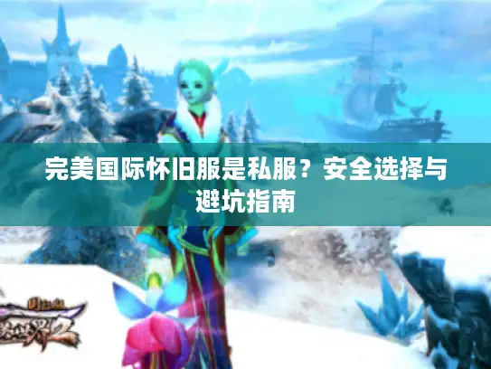 完美国际怀旧服是私服?安全选择与避坑指南 完美国际怀旧服是私服?安全选择与避坑指南
