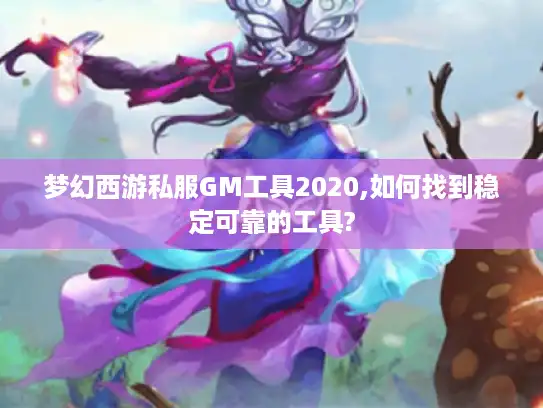 梦幻西游私服GM工具2020,如何找到稳定可靠的工具? 梦幻西游私服GM工具2020,如何找到稳定可靠的工具?