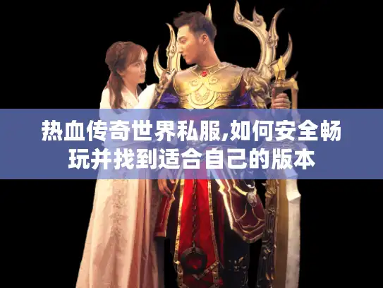 热血传奇世界私服,如何安全畅玩并找到适合自己的版本