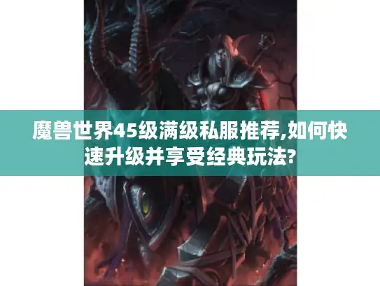魔兽世界45级满级私服推荐,如何快速升级并享受经典玩法?