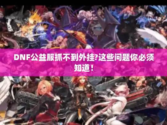 DNF公益服抓不到外挂?这些问题你必须知道！