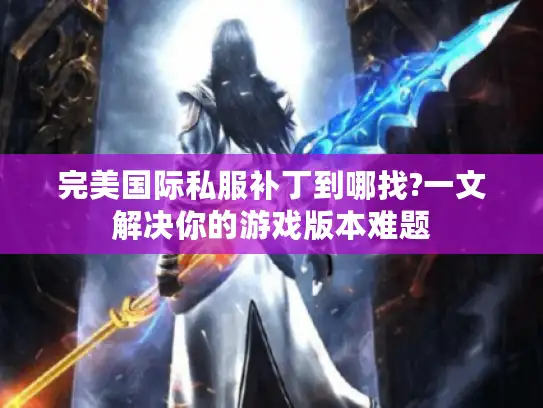 完美国际私服补丁到哪找?一文解决你的游戏版本难题