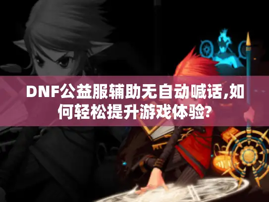 DNF公益服辅助无自动喊话,如何轻松提升游戏体验?