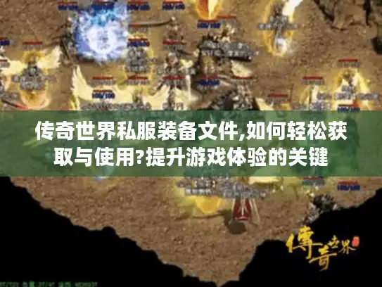 传奇世界私服装备文件,如何轻松获取与使用?提升游戏体验的关键