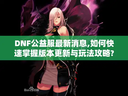 DNF公益服最新消息,如何快速掌握版本更新与玩法攻略? DNF公益服最新消息,如何快速掌握版本更新与玩法攻略?