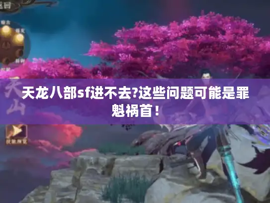 天龙八部sf进不去?这些问题可能是罪魁祸首! 天龙八部sf进不去?这些问题可能是罪魁祸首!