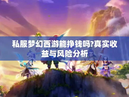 私服梦幻西游能挣钱吗?真实收益与风险分析
