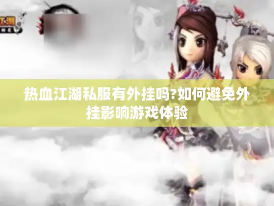 热血江湖私服有外挂吗?如何避免外挂影响游戏体验