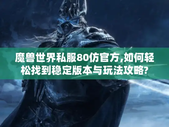 魔兽世界私服80仿官方,如何轻松找到稳定版本与玩法攻略?