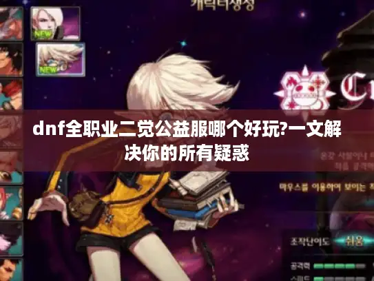dnf全职业二觉公益服哪个好玩?一文解决你的所有疑惑 dnf全职业二觉公益服哪个好玩?一文解决你的所有疑惑