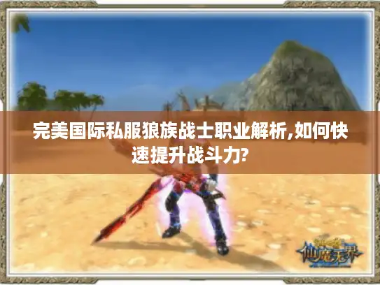 完美国际私服狼族战士职业解析,如何快速提升战斗力?