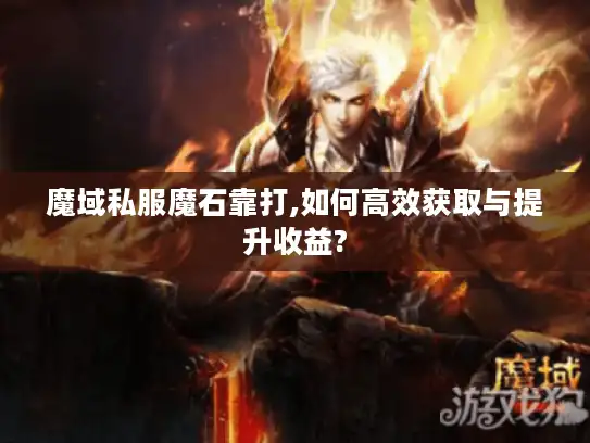 魔域私服魔石靠打,如何高效获取与提升收益?