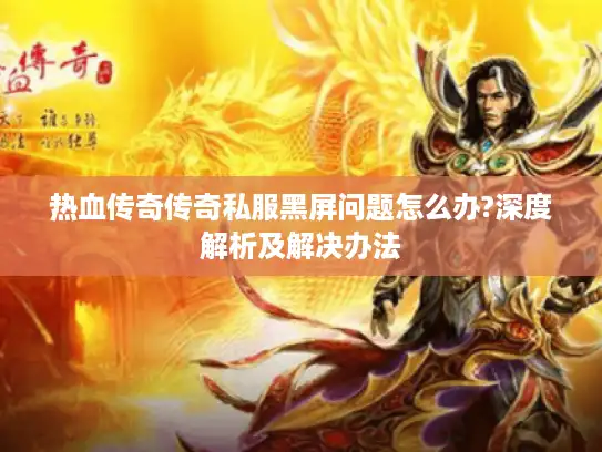 热血传奇传奇私服黑屏问题怎么办?深度解析及解决办法 热血传奇传奇私服黑屏问题怎么办?深度解析及解决办法