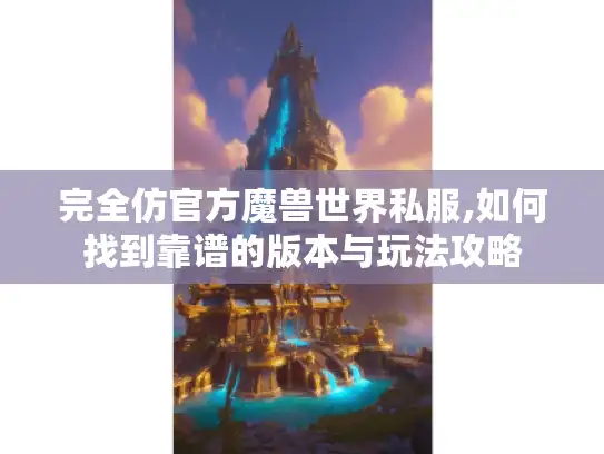 完全仿官方魔兽世界私服,如何找到靠谱的版本与玩法攻略 完全仿官方魔兽世界私服,如何找到靠谱的版本与玩法攻略