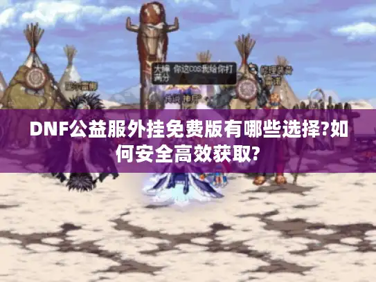 DNF公益服外挂免费版有哪些选择?如何安全高效获取?