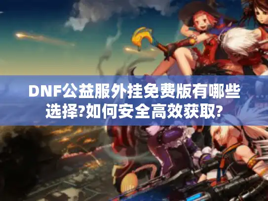 DNF公益服外挂免费版有哪些选择?如何安全高效获取?