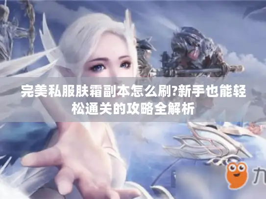 完美私服肤霜副本怎么刷?新手也能轻松通关的攻略全解析