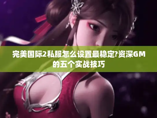 完美国际2私服怎么设置最稳定?资深GM的五个实战技巧 完美国际2私服怎么设置最稳定?资深GM的五个实战技巧