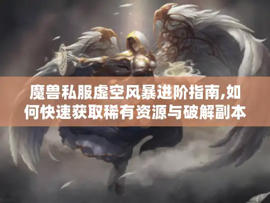 魔兽私服虚空风暴进阶指南,如何快速获取稀有资源与破解副本