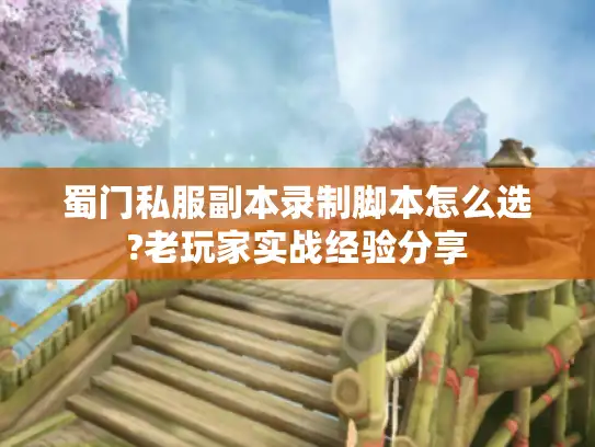 蜀门私服副本录制脚本怎么选?老玩家实战经验分享 蜀门私服副本录制脚本怎么选?老玩家实战经验分享