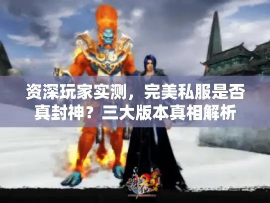 资深玩家实测，完美私服是否真封神？三大版本真相解析