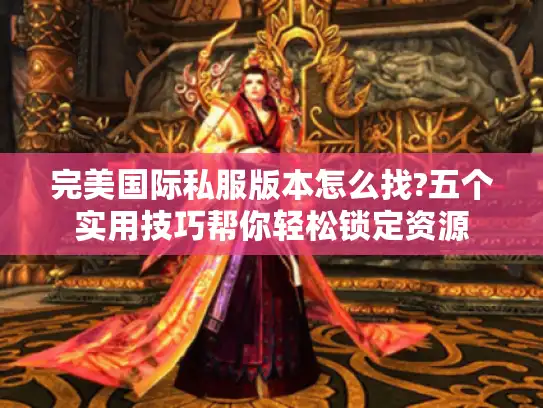 完美国际私服版本怎么找?五个实用技巧帮你轻松锁定资源