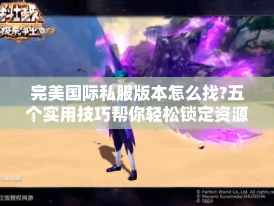 完美国际私服版本怎么找?五个实用技巧帮你轻松锁定资源