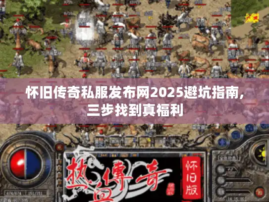 怀旧传奇私服发布网2025避坑指南,三步找到真福利