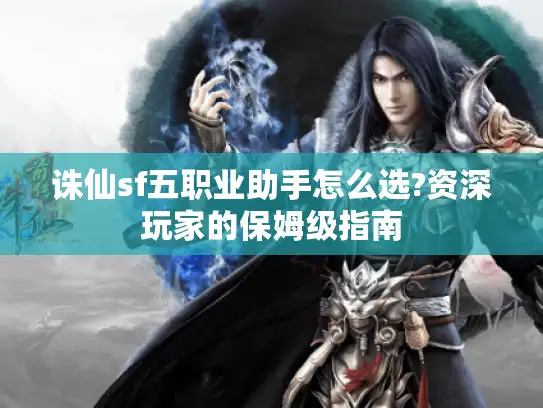 诛仙sf五职业助手怎么选?资深玩家的保姆级指南 诛仙sf五职业助手怎么选?资深玩家的保姆级指南