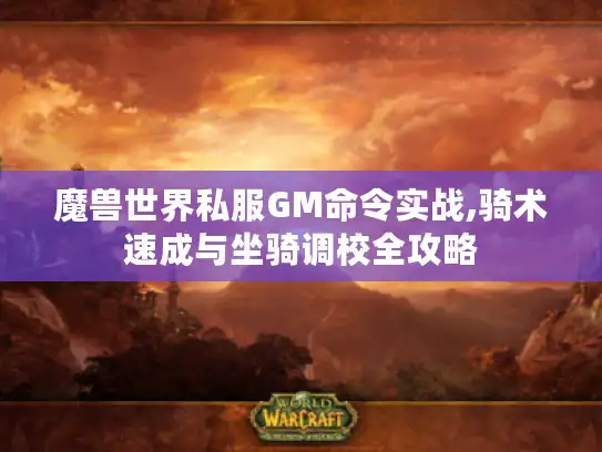 魔兽世界私服GM命令实战,骑术速成与坐骑调校全攻略