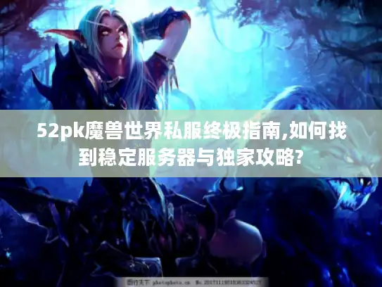 52pk魔兽世界私服终极指南,如何找到稳定服务器与独家攻略?
