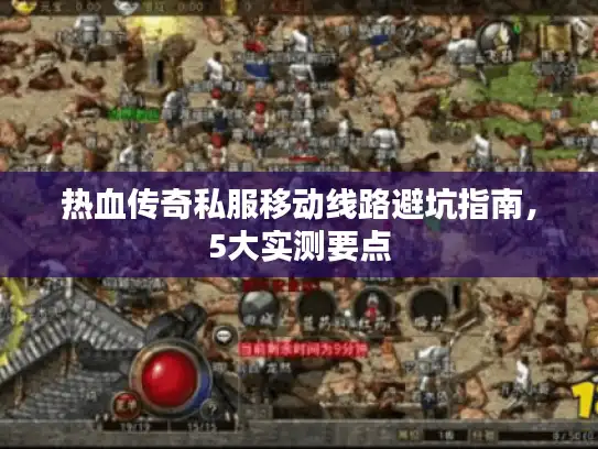 热血传奇私服移动线路避坑指南，5大实测要点