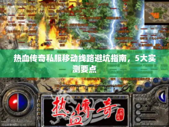 热血传奇私服移动线路避坑指南，5大实测要点