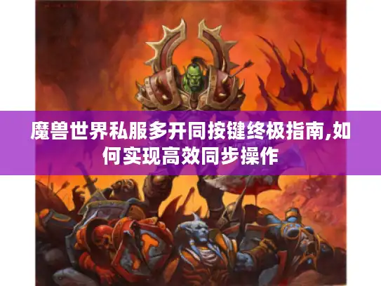 魔兽世界私服多开同按键终极指南,如何实现高效同步操作