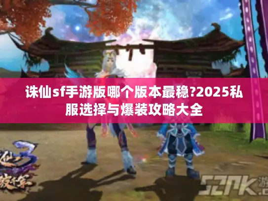 诛仙sf手游版哪个版本最稳?2025私服选择与爆装攻略大全