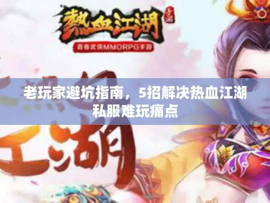 老玩家避坑指南,5招解决热血江湖私服难玩痛点 老玩家避坑指南,5招解决热血江湖私服难玩痛点