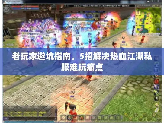 老玩家避坑指南,5招解决热血江湖私服难玩痛点 老玩家避坑指南,5招解决热血江湖私服难玩痛点