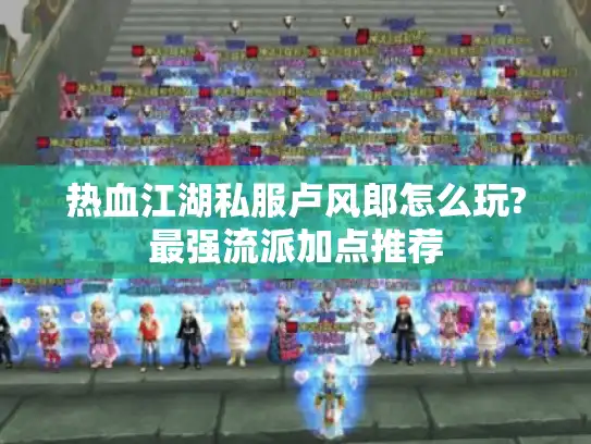 热血江湖私服卢风郎怎么玩?最强流派加点推荐 热血江湖私服卢风郎怎么玩?最强流派加点推荐