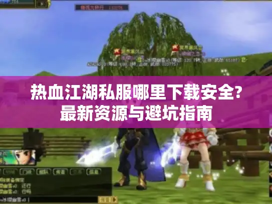 热血江湖私服哪里下载安全?最新资源与避坑指南