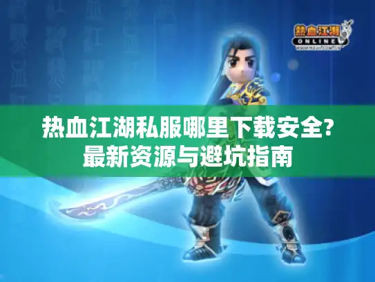热血江湖私服哪里下载安全?最新资源与避坑指南