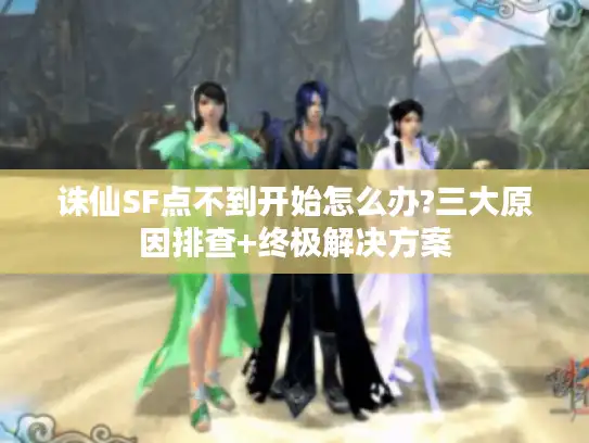 诛仙SF点不到开始怎么办?三大原因排查+终极解决方案