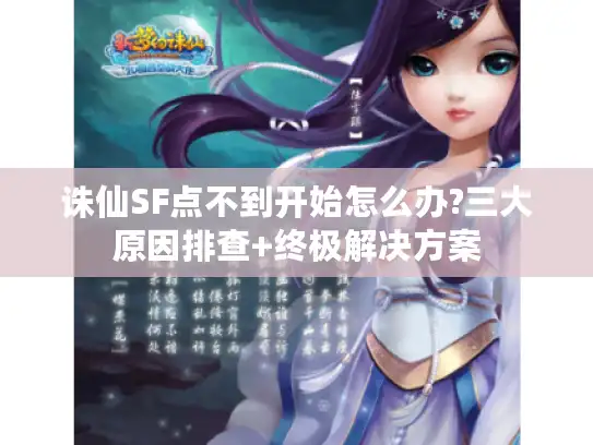 诛仙SF点不到开始怎么办?三大原因排查+终极解决方案