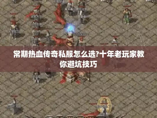 常期热血传奇私服怎么选?十年老玩家教你避坑技巧
