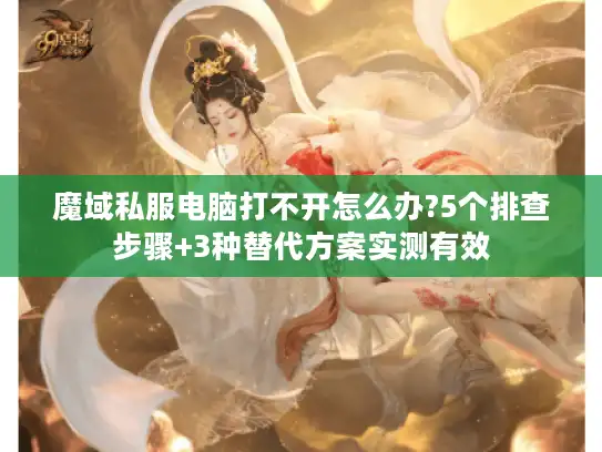 魔域私服电脑打不开怎么办?5个排查步骤+3种替代方案实测有效