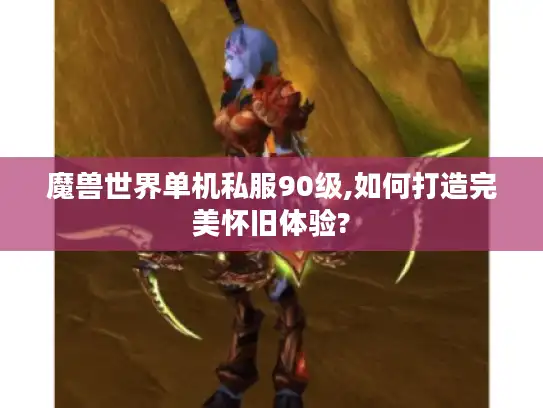 魔兽世界单机私服90级,如何打造完美怀旧体验?