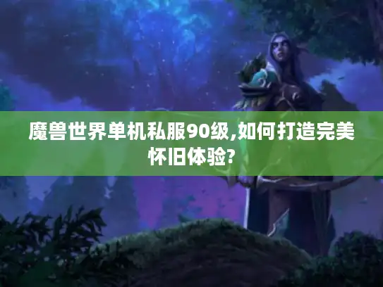 魔兽世界单机私服90级,如何打造完美怀旧体验?