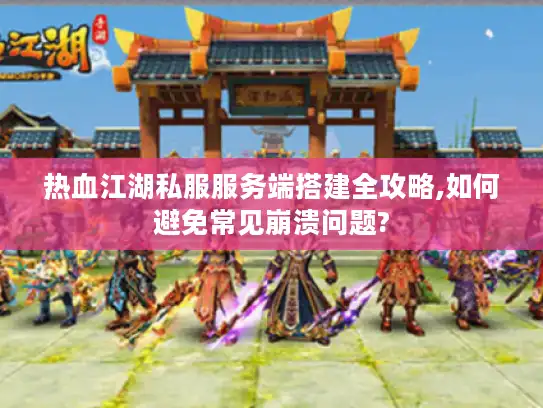 热血江湖私服服务端搭建全攻略,如何避免常见崩溃问题?